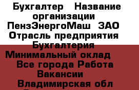 Бухгалтер › Название организации ­ ПензЭнергоМаш, ЗАО › Отрасль предприятия ­ Бухгалтерия › Минимальный оклад ­ 1 - Все города Работа » Вакансии   . Владимирская обл.,Вязниковский р-н